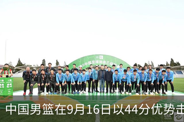 中国男篮在9月16日以44分优势击败菲律宾，赛后收获喜忧参半消息