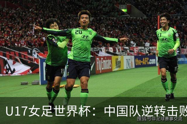 U17女足世界杯：中国队逆转击败美国晋级 赵嘉怡和刘雨希表现出色